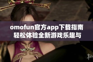 omofun官方app下载指南 轻松体验全新游戏乐趣与社交互动
