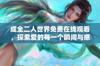成全二人世界免费在线观看，探索爱的每一个瞬间与感动