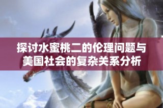 探讨水蜜桃二的伦理问题与美国社会的复杂关系分析