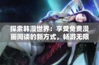 探索韩漫世界：享受免费漫画阅读的新方式，畅游无限精彩故事
