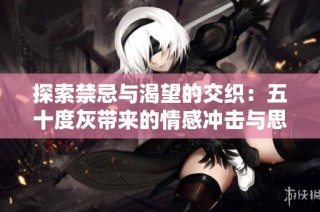 探索禁忌与渴望的交织：五十度灰带来的情感冲击与思考