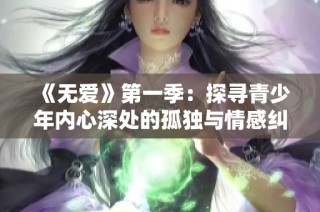 《无爱》第一季：探寻青少年内心深处的孤独与情感纠葛之旅