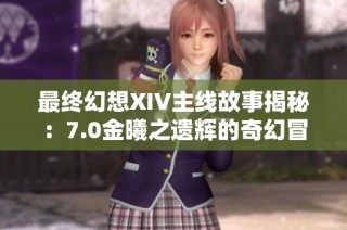 最终幻想XIV主线故事揭秘：7.0金曦之遗辉的奇幻冒险与情感交织