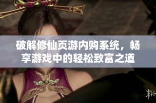 破解修仙页游内购系统，畅享游戏中的轻松致富之道