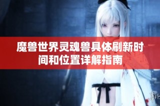 魔兽世界灵魂兽具体刷新时间和位置详解指南