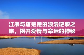江辰与唐楚楚的浪漫逆袭之旅，揭开爱情与命运的神秘面纱