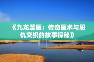 《九龙圣医：传奇医术与恩仇交织的故事探秘》