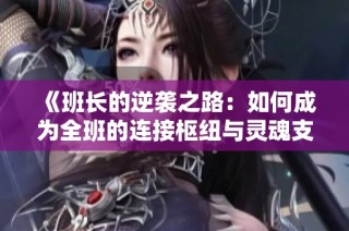 《班长的逆袭之路：如何成为全班的连接枢纽与灵魂支柱》