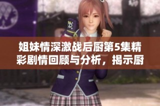 姐妹情深激战后厨第5集精彩剧情回顾与分析，揭示厨艺与情感的碰撞