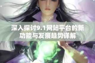深入探讨9.1网站平台的新功能与发展趋势详解