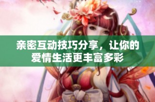 亲密互动技巧分享，让你的爱情生活更丰富多彩