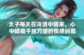 太子每天在冷清中醒来，心中暗藏千丝万缕的情感纠葛