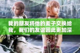 我的朋友将他的麦子交换给我，我们的友谊因此更加深厚