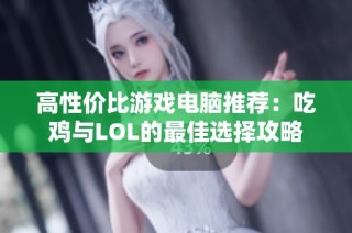 高性价比游戏电脑推荐：吃鸡与LOL的最佳选择攻略