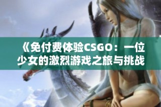 《免付费体验CSGO：一位少女的激烈游戏之旅与挑战》