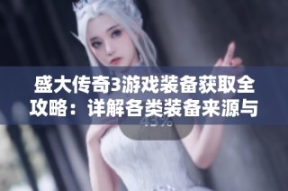 盛大传奇3游戏装备获取全攻略：详解各类装备来源与获取方式