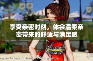 享受亲密时刻，体会温柔亲密带来的舒适与满足感