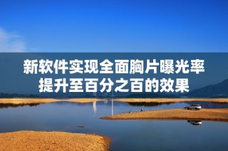 新软件实现全面胸片曝光率提升至百分之百的效果