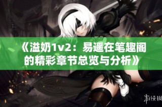 《溢奶1v2：易遥在笔趣阁的精彩章节总览与分析》