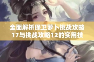 全面解析保卫萝卜挑战攻略17与挑战攻略12的实用技巧与策略