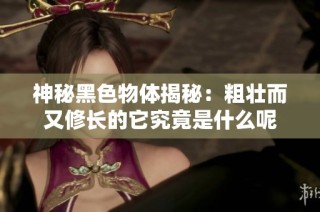 神秘黑色物体揭秘：粗壮而又修长的它究竟是什么呢
