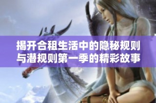 揭开合租生活中的隐秘规则与潜规则第一季的精彩故事