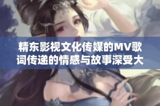 精东影视文化传媒的MV歌词传递的情感与故事深受大家喜爱