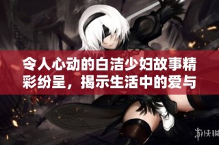 令人心动的白洁少妇故事精彩纷呈，揭示生活中的爱与挣扎
