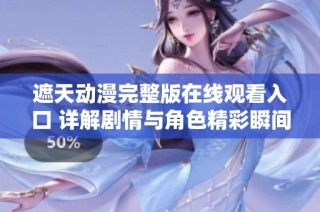 遮天动漫完整版在线观看入口 详解剧情与角色精彩瞬间