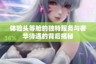 体验头等舱的独特服务与奢华待遇的背后揭秘