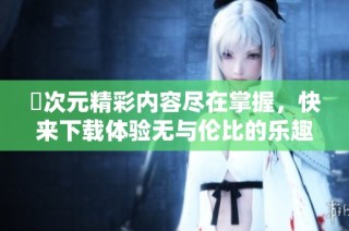 囧次元精彩内容尽在掌握，快来下载体验无与伦比的乐趣吧