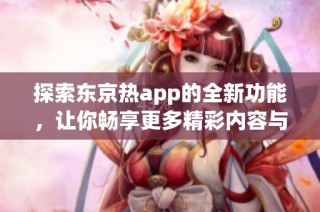 探索东京热app的全新功能，让你畅享更多精彩内容与体验