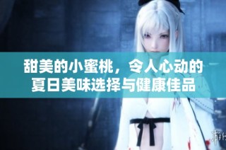 甜美的小蜜桃，令人心动的夏日美味选择与健康佳品