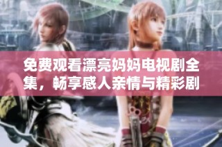 免费观看漂亮妈妈电视剧全集，畅享感人亲情与精彩剧情的旅程