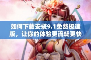 如何下载安装9.1免费极速版，让你的体验更流畅更快速