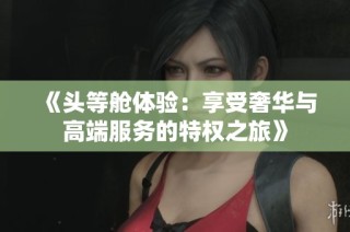 《头等舱体验：享受奢华与高端服务的特权之旅》