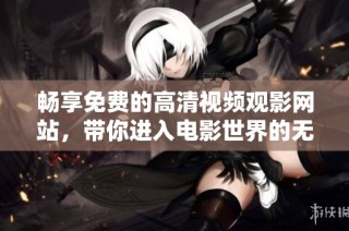 畅享免费的高清视频观影网站，带你进入电影世界的无限乐趣