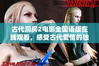 古代洞房2电影全国语版在线观看，感受古代爱情的独特魅力与情感纠葛