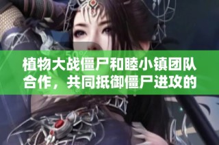 植物大战僵尸和睦小镇团队合作，共同抵御僵尸进攻的精彩解说