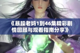 《暴躁老妈1到46集精彩剧情回顾与观看指南分享》