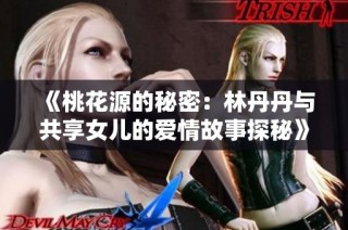 《桃花源的秘密：林丹丹与共享女儿的爱情故事探秘》