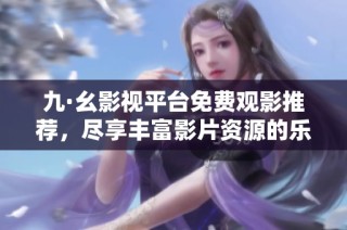 九·幺影视平台免费观影推荐，尽享丰富影片资源的乐趣与精彩