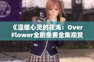 《温暖心灵的花海：Over Flower全剧免费全集观赏指南》