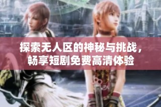 探索无人区的神秘与挑战，畅享短剧免费高清体验