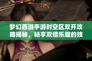 梦幻西游手游时空区双开攻略揭秘，畅享双倍乐趣的技巧与方法