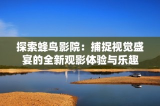 探索蜂鸟影院：捕捉视觉盛宴的全新观影体验与乐趣