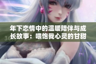 年下恋情中的温暖陪伴与成长故事：喂饱我心灵的甘甜瞬间
