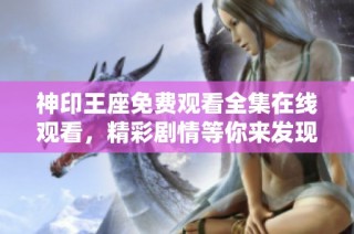 神印王座免费观看全集在线观看，精彩剧情等你来发现