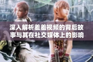深入解析羞羞视频的背后故事与其在社交媒体上的影响力分析