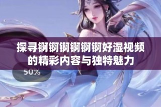 探寻锕锕锕锕锕锕好湿视频的精彩内容与独特魅力
